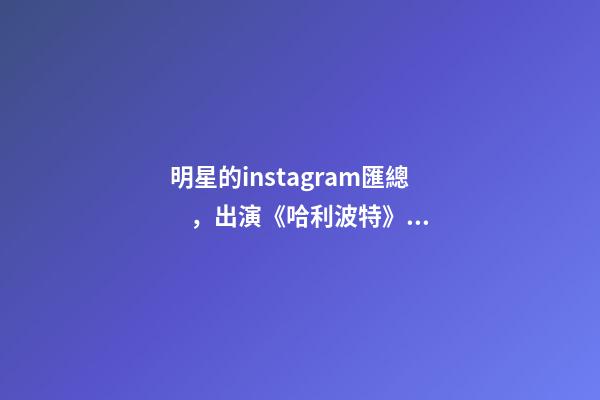 明星的instagram匯總，出演《哈利波特》的影星們